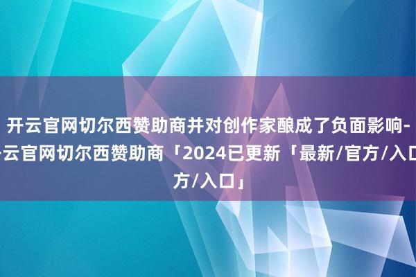 开云官网切尔西赞助商并对创作家酿成了负面影响-开云官网切尔西赞助商「2024已更新「最新/官方/入口」