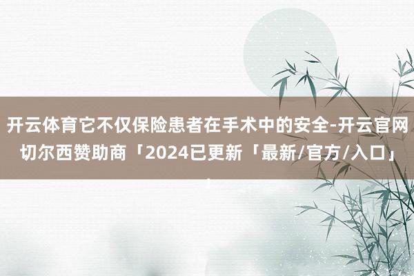 开云体育它不仅保险患者在手术中的安全-开云官网切尔西赞助商「2024已更新「最新/官方/入口」