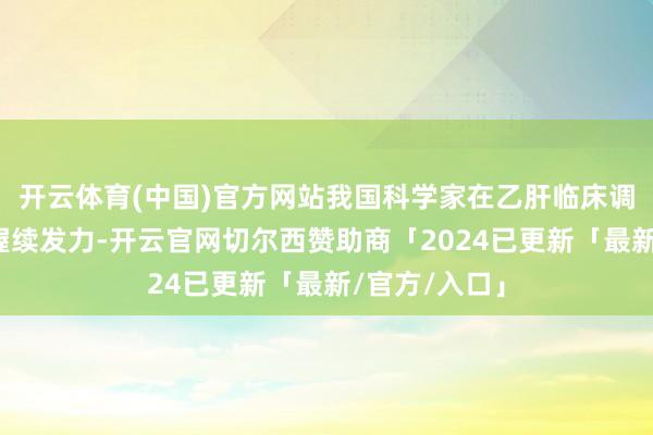 开云体育(中国)官方网站我国科学家在乙肝临床调治谈论领域握续发力-开云官网切尔西赞助商「2024已更新「最新/官方/入口」