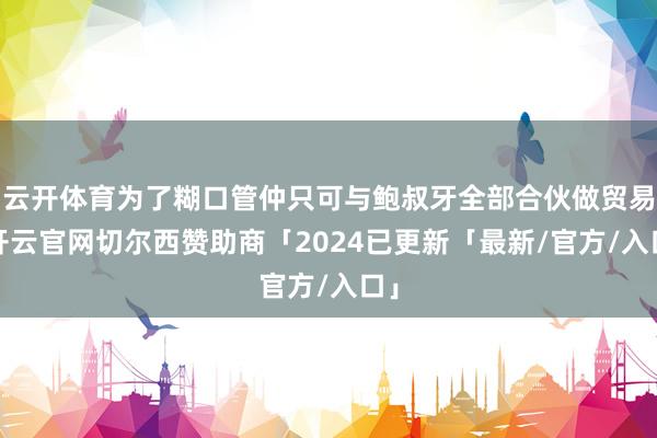 云开体育为了糊口管仲只可与鲍叔牙全部合伙做贸易-开云官网切尔西赞助商「2024已更新「最新/官方/入口」