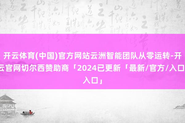 开云体育(中国)官方网站云洲智能团队从零运转-开云官网切尔西赞助商「2024已更新「最新/官方/入口」