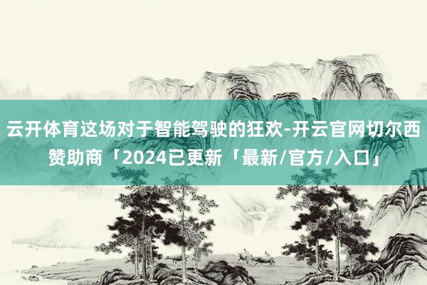 云开体育这场对于智能驾驶的狂欢-开云官网切尔西赞助商「2024已更新「最新/官方/入口」