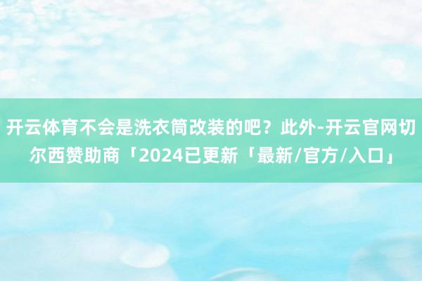 开云体育不会是洗衣筒改装的吧？此外-开云官网切尔西赞助商「2024已更新「最新/官方/入口」