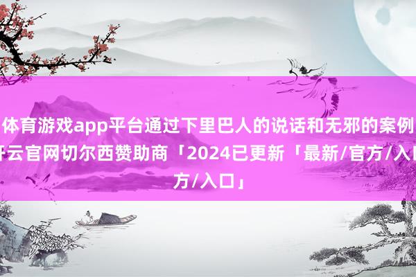 体育游戏app平台通过下里巴人的说话和无邪的案例-开云官网切尔西赞助商「2024已更新「最新/官方/入口」