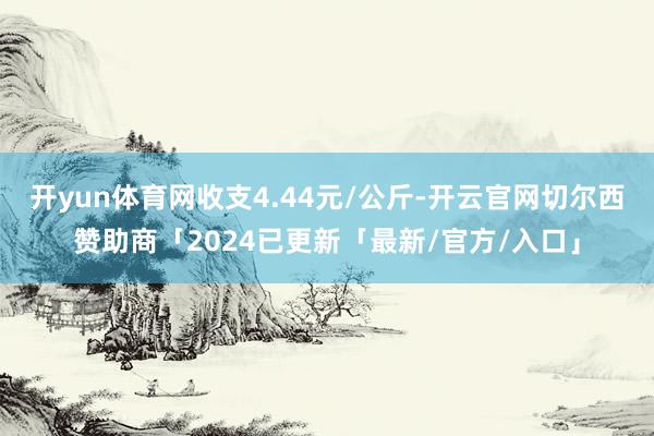 开yun体育网收支4.44元/公斤-开云官网切尔西赞助商「2024已更新「最新/官方/入口」