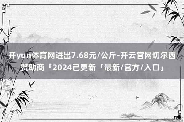 开yun体育网进出7.68元/公斤-开云官网切尔西赞助商「2024已更新「最新/官方/入口」