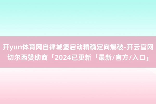 开yun体育网自律城堡启动精确定向爆破-开云官网切尔西赞助商「2024已更新「最新/官方/入口」