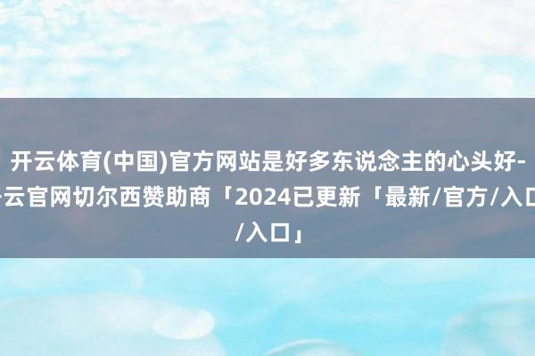 开云体育(中国)官方网站是好多东说念主的心头好-开云官网切尔西赞助商「2024已更新「最新/官方/入口」