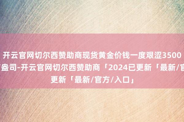 开云官网切尔西赞助商现货黄金价钱一度艰涩3500好意思元/盎司-开云官网切尔西赞助商「2024已更新「最新/官方/入口」