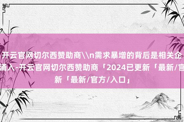开云官网切尔西赞助商\n需求暴增的背后是相关企业的争相涌入-开云官网切尔西赞助商「2024已更新「最新/官方/入口」