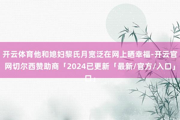 开云体育他和媳妇黎氏月宽泛在网上晒幸福-开云官网切尔西赞助商「2024已更新「最新/官方/入口」