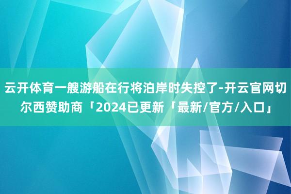 云开体育一艘游船在行将泊岸时失控了-开云官网切尔西赞助商「2024已更新「最新/官方/入口」