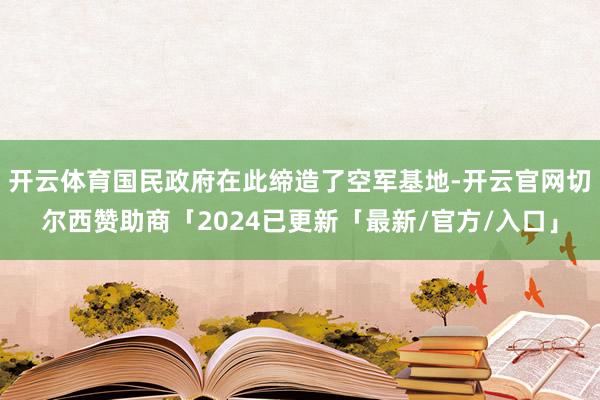 开云体育国民政府在此缔造了空军基地-开云官网切尔西赞助商「2024已更新「最新/官方/入口」