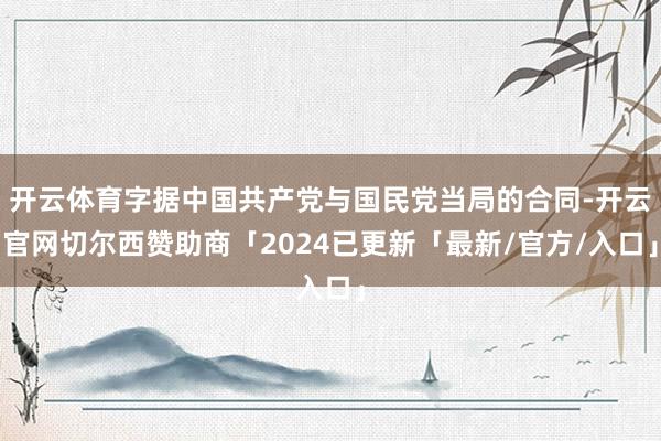 开云体育字据中国共产党与国民党当局的合同-开云官网切尔西赞助商「2024已更新「最新/官方/入口」