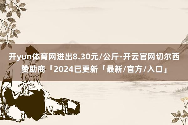 开yun体育网进出8.30元/公斤-开云官网切尔西赞助商「2024已更新「最新/官方/入口」