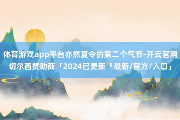 体育游戏app平台亦然夏令的第二个气节-开云官网切尔西赞助商「2024已更新「最新/官方/入口」