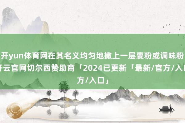 开yun体育网在其名义均匀地撒上一层裹粉或调味粉-开云官网切尔西赞助商「2024已更新「最新/官方/入口」