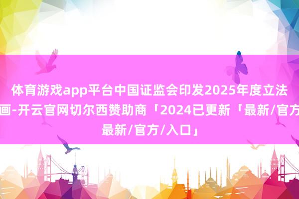 体育游戏app平台中国证监会印发2025年度立法职责策画-开云官网切尔西赞助商「2024已更新「最新/官方/入口」