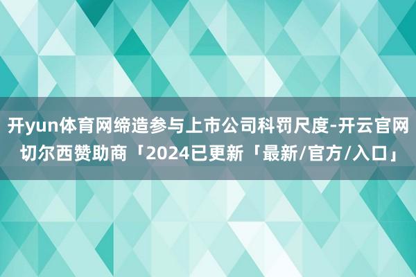 开yun体育网缔造参与上市公司科罚尺度-开云官网切尔西赞助商「2024已更新「最新/官方/入口」