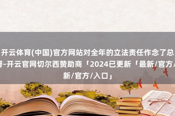 开云体育(中国)官方网站对全年的立法责任作念了总体部署-开云官网切尔西赞助商「2024已更新「最新/官方/入口」
