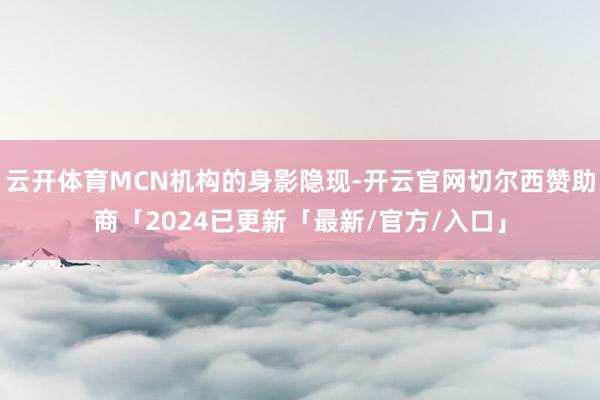 云开体育MCN机构的身影隐现-开云官网切尔西赞助商「2024已更新「最新/官方/入口」