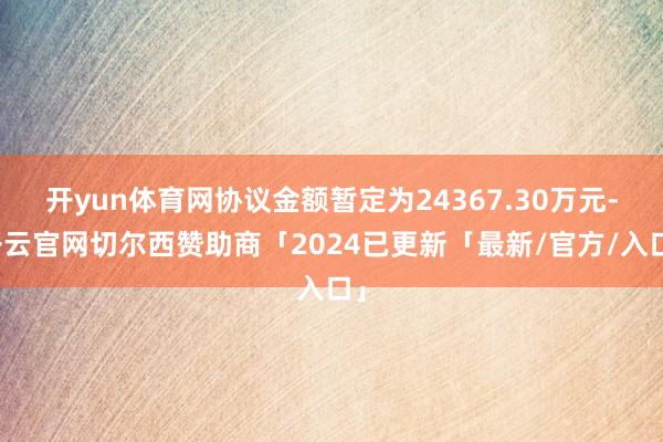 开yun体育网协议金额暂定为24367.30万元-开云官网切尔西赞助商「2024已更新「最新/官方/入口」