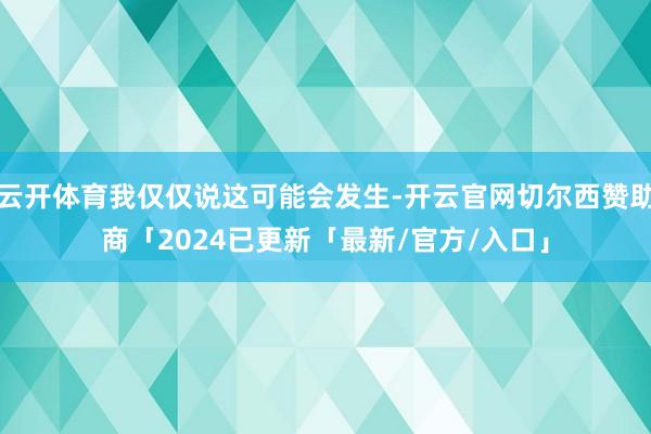 云开体育我仅仅说这可能会发生-开云官网切尔西赞助商「2024已更新「最新/官方/入口」