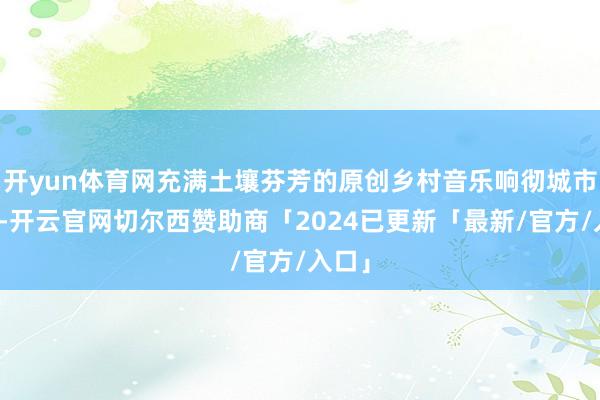 开yun体育网充满土壤芬芳的原创乡村音乐响彻城市地标-开云官网切尔西赞助商「2024已更新「最新/官方/入口」