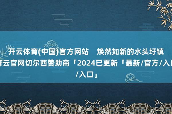 开云体育(中国)官方网站    焕然如新的水头圩镇-开云官网切尔西赞助商「2024已更新「最新/官方/入口」