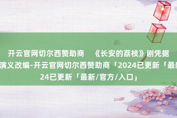 开云官网切尔西赞助商    《长安的荔枝》剧凭据马伯庸的同名演义改编-开云官网切尔西赞助商「2024已更新「最新/官方/入口」