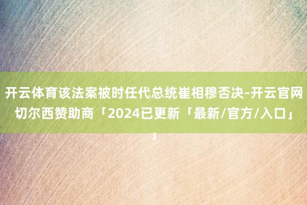 开云体育该法案被时任代总统崔相穆否决-开云官网切尔西赞助商「2024已更新「最新/官方/入口」