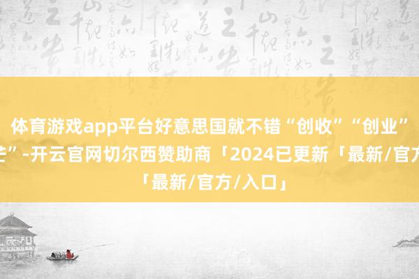 体育游戏app平台好意思国就不错“创收”“创业”“创光芒”-开云官网切尔西赞助商「2024已更新「最新/官方/入口」