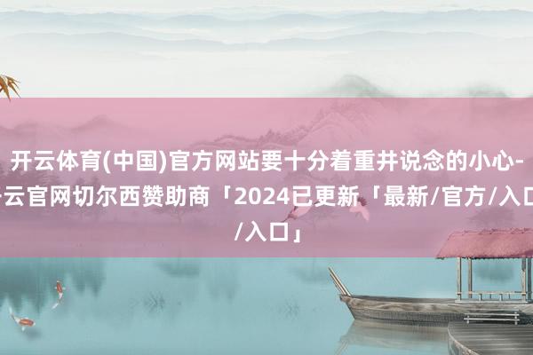 开云体育(中国)官方网站要十分着重井说念的小心-开云官网切尔西赞助商「2024已更新「最新/官方/入口」