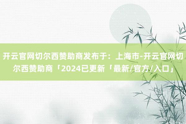 开云官网切尔西赞助商发布于：上海市-开云官网切尔西赞助商「2024已更新「最新/官方/入口」
