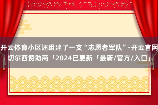 开云体育小区还组建了一支“志愿者军队”-开云官网切尔西赞助商「2024已更新「最新/官方/入口」