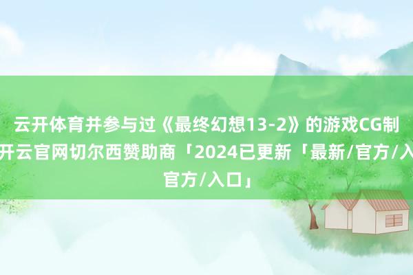 云开体育并参与过《最终幻想13-2》的游戏CG制作-开云官网切尔西赞助商「2024已更新「最新/官方/入口」