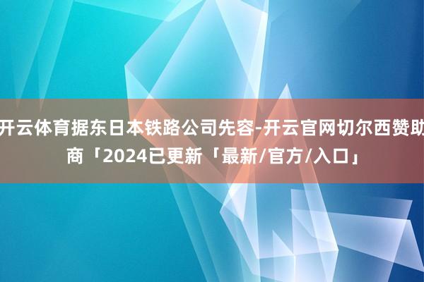 开云体育据东日本铁路公司先容-开云官网切尔西赞助商「2024已更新「最新/官方/入口」