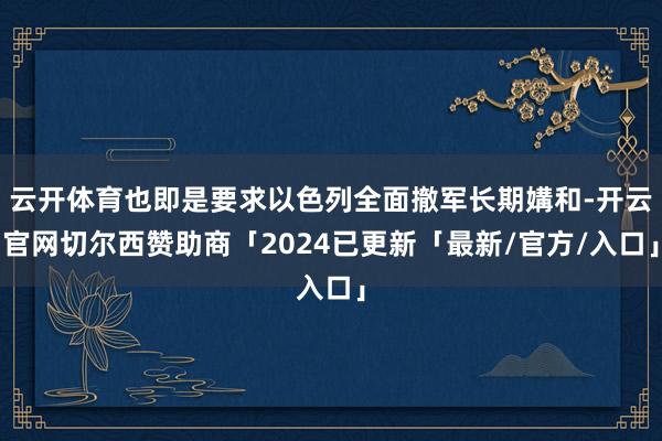 云开体育也即是要求以色列全面撤军长期媾和-开云官网切尔西赞助商「2024已更新「最新/官方/入口」
