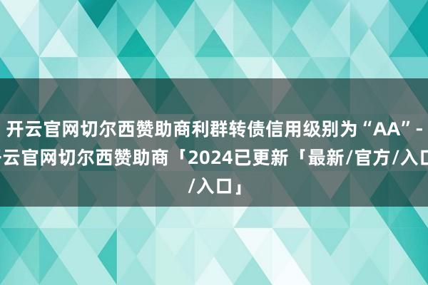 开云官网切尔西赞助商利群转债信用级别为“AA”-开云官网切尔西赞助商「2024已更新「最新/官方/入口」