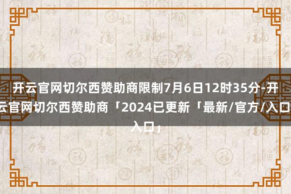 开云官网切尔西赞助商限制7月6日12时35分-开云官网切尔西赞助商「2024已更新「最新/官方/入口」