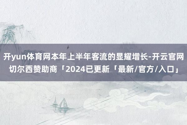 开yun体育网本年上半年客流的显耀增长-开云官网切尔西赞助商「2024已更新「最新/官方/入口」