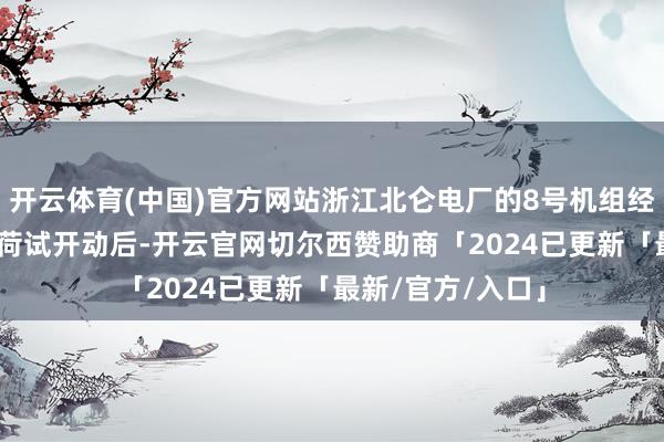 开云体育(中国)官方网站浙江北仑电厂的8号机组经过168小时满负荷试开动后-开云官网切尔西赞助商「2024已更新「最新/官方/入口」