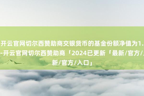 开云官网切尔西赞助商交银货币的基金份额净值为1.00元-开云官网切尔西赞助商「2024已更新「最新/官方/入口」