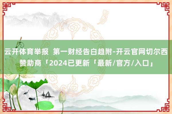 云开体育举报  第一财经告白趋附-开云官网切尔西赞助商「2024已更新「最新/官方/入口」