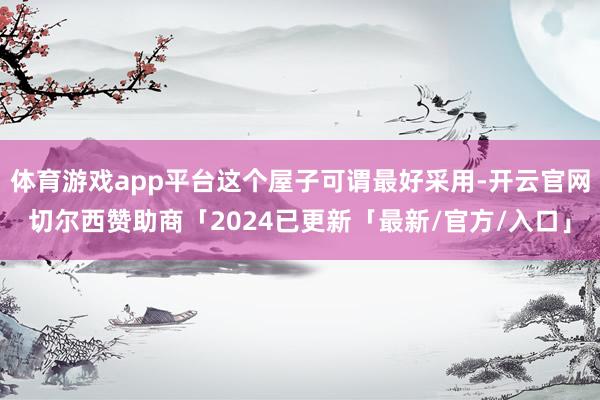 体育游戏app平台这个屋子可谓最好采用-开云官网切尔西赞助商「2024已更新「最新/官方/入口」