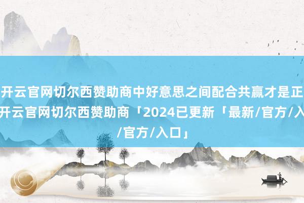 开云官网切尔西赞助商中好意思之间配合共赢才是正谈-开云官网切尔西赞助商「2024已更新「最新/官方/入口」