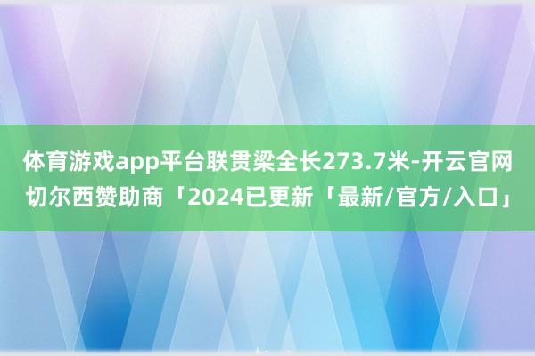 体育游戏app平台联贯梁全长273.7米-开云官网切尔西赞助商「2024已更新「最新/官方/入口」