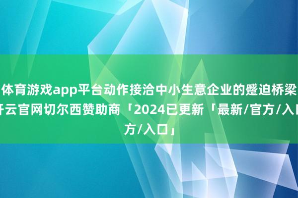 体育游戏app平台动作接洽中小生意企业的蹙迫桥梁-开云官网切尔西赞助商「2024已更新「最新/官方/入口」