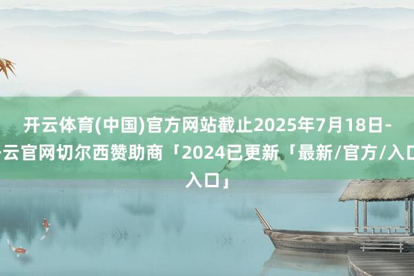 开云体育(中国)官方网站截止2025年7月18日-开云官网切尔西赞助商「2024已更新「最新/官方/入口」