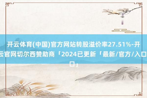 开云体育(中国)官方网站转股溢价率27.51%-开云官网切尔西赞助商「2024已更新「最新/官方/入口」